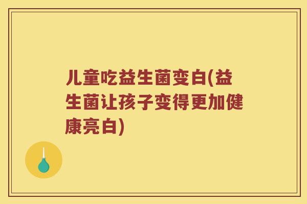 儿童吃益生菌变白(益生菌让孩子变得更加健康亮白)