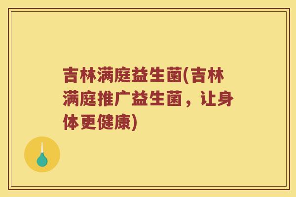 吉林满庭益生菌(吉林满庭推广益生菌,让身体更健康) 吉林满庭益生菌(吉林满庭推广益生菌,让身体更健康)