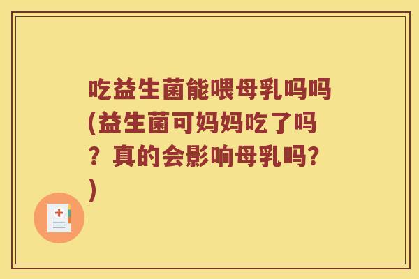 吃益生菌能喂母乳吗吗(益生菌可妈妈吃了吗？真的会影响母乳吗？)