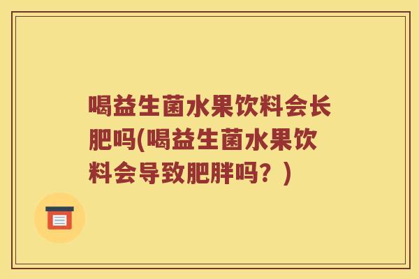 喝益生菌水果饮料会长肥吗(喝益生菌水果饮料会导致肥胖吗？)