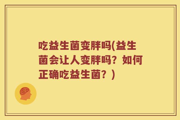吃益生菌变胖吗(益生菌会让人变胖吗？如何正确吃益生菌？)
