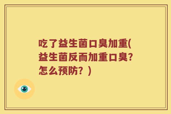 吃了益生菌口臭加重(益生菌反而加重口臭？怎么预防？)