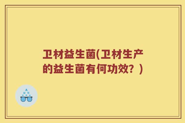卫材益生菌(卫材生产的益生菌有何功效？)