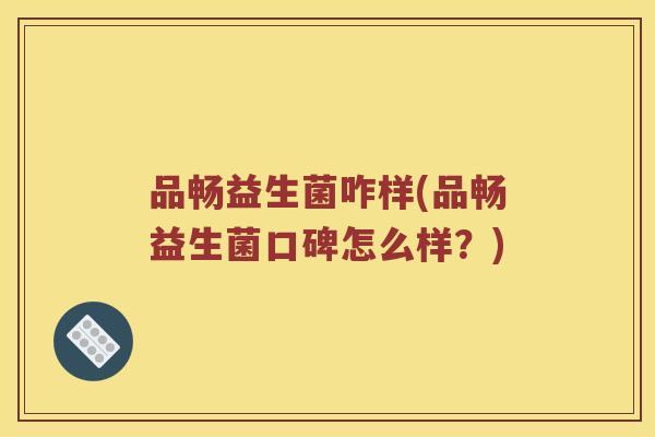 品畅益生菌咋样(品畅益生菌口碑怎么样？)