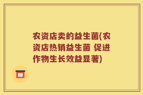 农资店卖的益生菌(农资店热销益生菌 促进作物生长效益显著) 农资店卖的益生菌(农资店热销益生菌 促进作物生长效益显著)