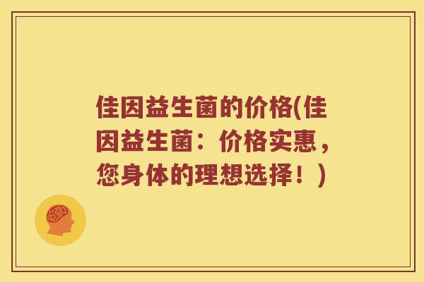 佳因益生菌的价格(佳因益生菌：价格实惠，您身体的理想选择！)