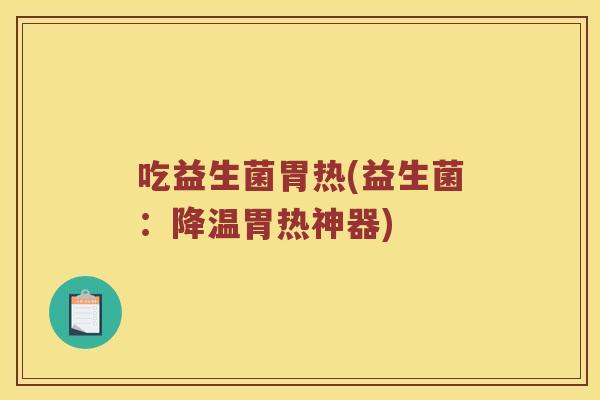 吃益生菌胃热(益生菌：降温胃热神器)