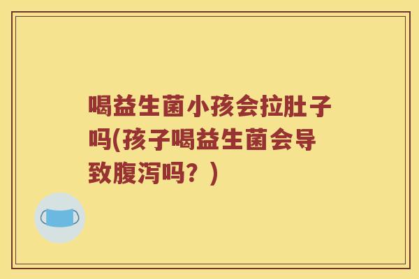 喝益生菌小孩会拉肚子吗(孩子喝益生菌会导致腹泻吗？)