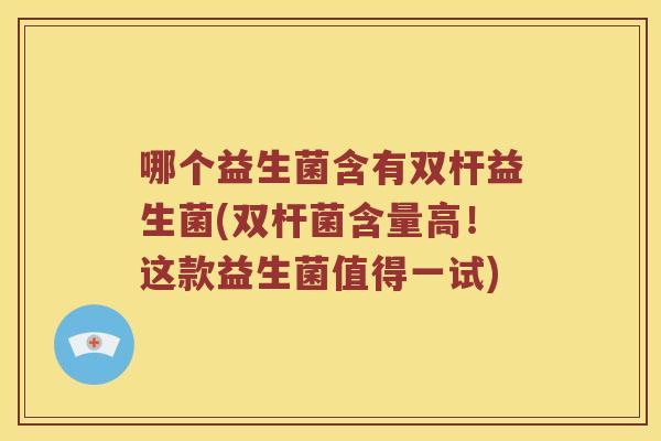 哪个益生菌含有双杆益生菌(双杆菌含量高！这款益生菌值得一试)