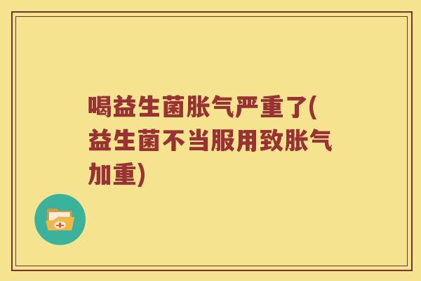 喝益生菌胀气严重了(益生菌不当服用致胀气加重)