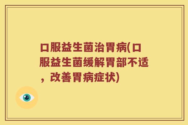 口服益生菌胃(口服益生菌缓解胃部不适，改善胃症状)