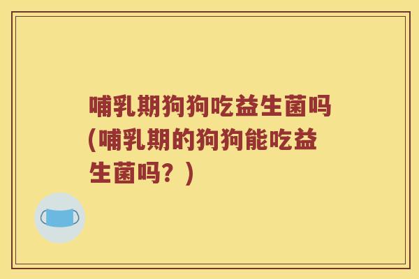 哺乳期狗狗吃益生菌吗(哺乳期的狗狗能吃益生菌吗?) 哺乳期狗狗吃益生菌吗(哺乳期的狗狗能吃益生菌吗?)