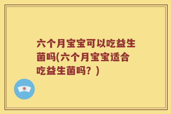 六个月宝宝可以吃益生菌吗(六个月宝宝适合吃益生菌吗？)