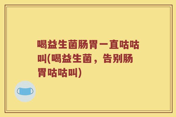 喝益生菌肠胃一直咕咕叫(喝益生菌,告别肠胃咕咕叫) 喝益生菌肠胃一直咕咕叫(喝益生菌,告别肠胃咕咕叫)