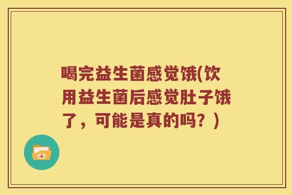 喝完益生菌感觉饿(饮用益生菌后感觉肚子饿了，可能是真的吗？)