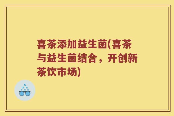 喜茶添加益生菌(喜茶与益生菌结合，开创新茶饮市场)