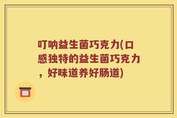 叮呐益生菌巧克力(口感独特的益生菌巧克力，好味道养好肠道)