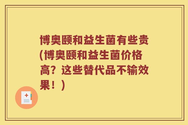 博奥颐和益生菌有些贵(博奥颐和益生菌价格高?这些替代品不输效果!) 博奥颐和益生菌有些贵(博奥颐和益生菌价格高?这些替代品不输效果!)