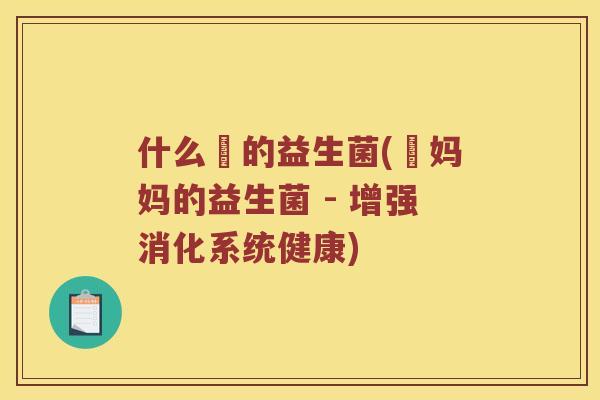 什么寳的益生菌(寳妈妈的益生菌 - 增强消化系统健康)