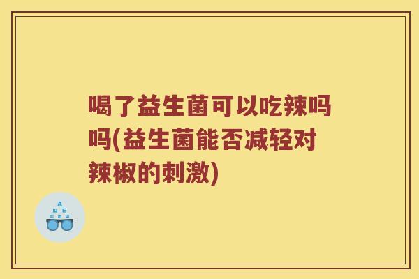 喝了益生菌可以吃辣吗吗(益生菌能否减轻对辣椒的刺激) 喝了益生菌可以吃辣吗吗(益生菌能否减轻对辣椒的刺激)