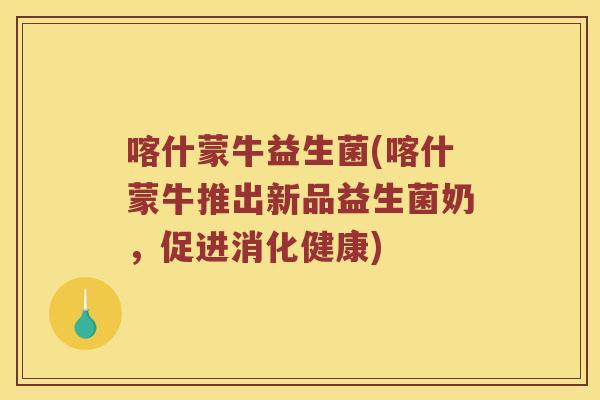 喀什蒙牛益生菌(喀什蒙牛推出新品益生菌奶，促进消化健康)