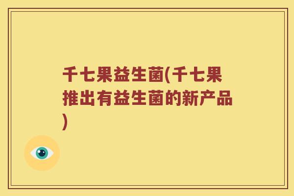 千七果益生菌(千七果推出有益生菌的新产品)