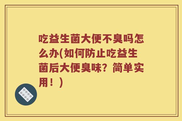 吃益生菌大便不臭吗怎么办(如何防止吃益生菌后大便臭味？简单实用！)