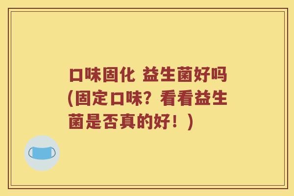 口味固化 益生菌好吗(固定口味？看看益生菌是否真的好！)