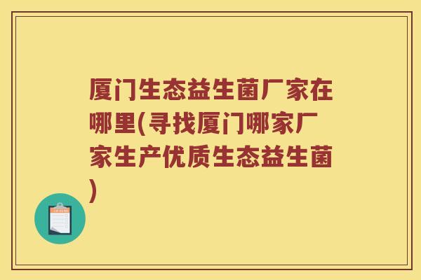 厦门生态益生菌厂家在哪里(寻找厦门哪家厂家生产优质生态益生菌)