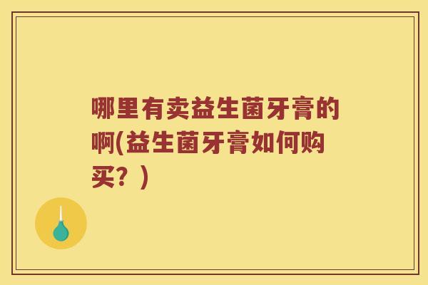 哪里有卖益生菌牙膏的啊(益生菌牙膏如何购买？)
