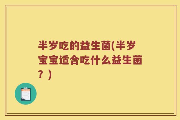 半岁吃的益生菌(半岁宝宝适合吃什么益生菌？)