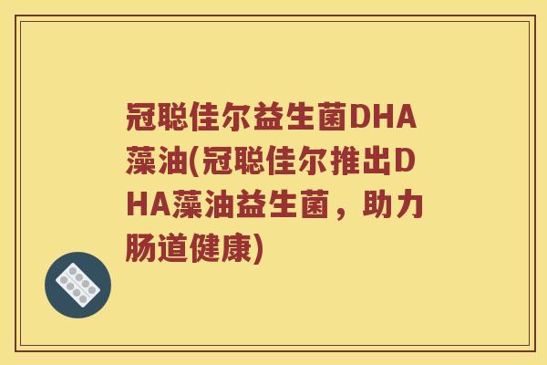 冠聪佳尔益生菌DHA藻油(冠聪佳尔推出DHA藻油益生菌,助力肠道健康) 冠聪佳尔益生菌DHA藻油(冠聪佳尔推出DHA藻油益生菌,助力肠道健康)