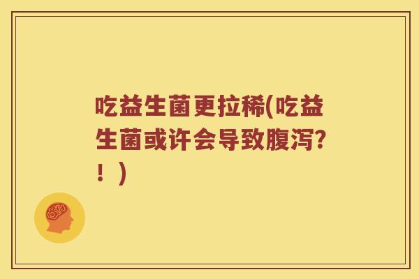 吃益生菌更拉稀(吃益生菌或许会导致腹泻？！)