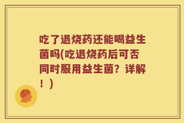 吃了退烧药还能喝益生菌吗(吃退烧药后可否同时服用益生菌？详解！)