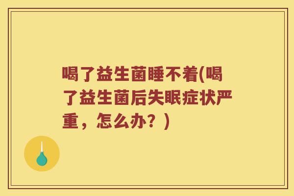 喝了益生菌睡不着(喝了益生菌后失眠症状严重，怎么办？)