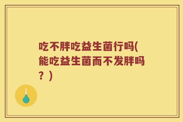 吃不胖吃益生菌行吗(能吃益生菌而不发胖吗？)