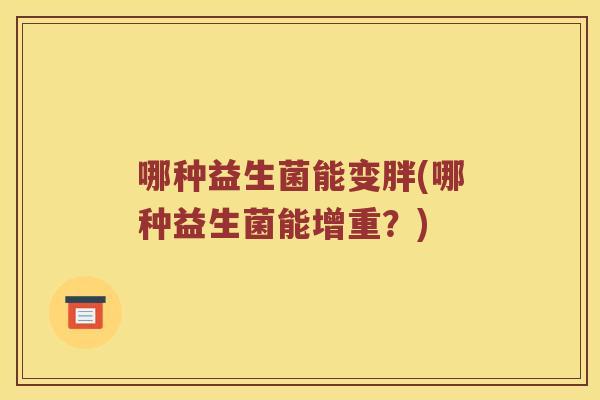 哪种益生菌能变胖(哪种益生菌能增重？)