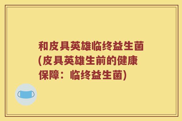 和皮具英雄临终益生菌(皮具英雄生前的健康保障：临终益生菌)