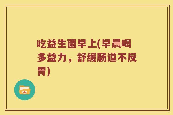 吃益生菌早上(早晨喝多益力,舒缓肠道不反胃) 吃益生菌早上(早晨喝多益力,舒缓肠道不反胃)