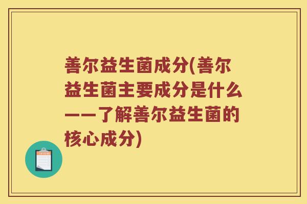 善尔益生菌成分(善尔益生菌主要成分是什么——了解善尔益生菌的核心成分) 善尔益生菌成分(善尔益生菌主要成分是什么——了解善尔益生菌的核心成分)
