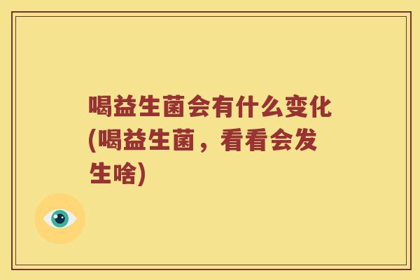 喝益生菌会有什么变化(喝益生菌，看看会发生啥)