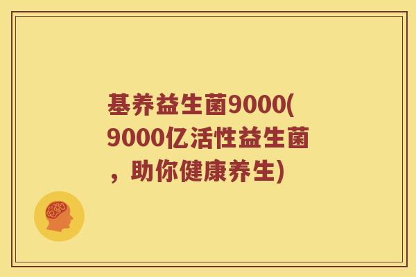 基养益生菌9000(9000亿活性益生菌，助你健康养生)