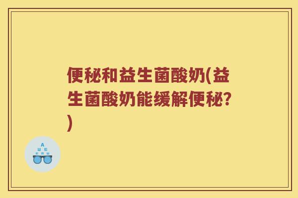 便秘和益生菌酸奶(益生菌酸奶能缓解便秘？)
