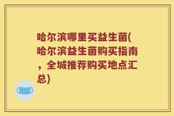 哈尔滨哪里买益生菌(哈尔滨益生菌购买指南，全城推荐购买地点汇总)
