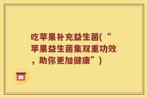 吃苹果补充益生菌(“苹果益生菌集双重功效，助你更加健康”)