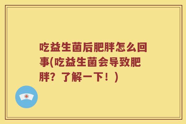 吃益生菌后肥胖怎么回事(吃益生菌会导致肥胖？了解一下！)