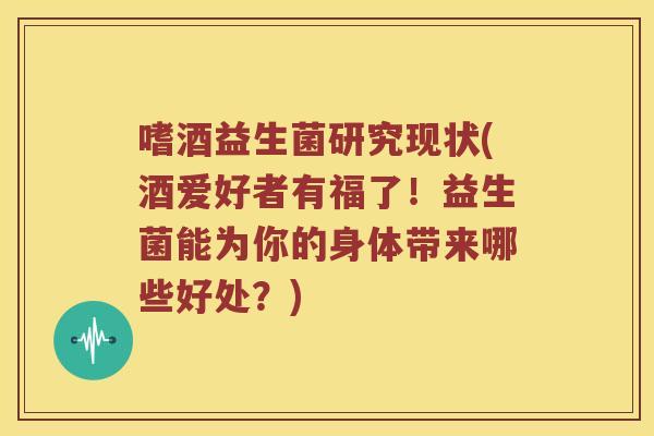 嗜酒益生菌研究现状(酒爱好者有福了！益生菌能为你的身体带来哪些好处？)