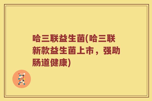哈三联益生菌(哈三联新款益生菌上市，强助肠道健康)