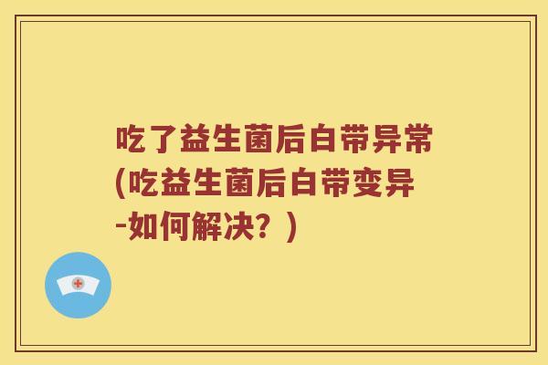 吃了益生菌后白带异常(吃益生菌后白带变异-如何解决？)