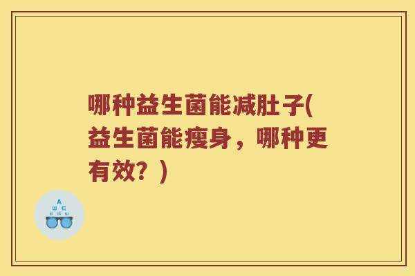 哪种益生菌能减肚子(益生菌能瘦身，哪种更有效？)
